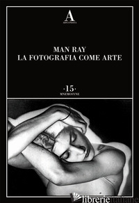 FOTOGRAFIA COME ARTE. EDIZ. ILLUSTRATA (LA) - MAN RAY