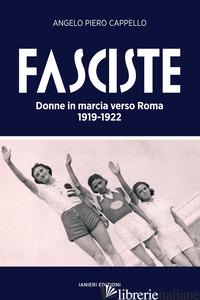 FASCISTE. DONNE IN MARCIA VERSO ROMA 1919-1922 - CAPPELLO ANGELO PIERO
