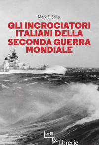 INCROCIATORI ITALIANI NELLA SECONDA GUERRA MONDIALE (GLI) - STILLE MARK E.