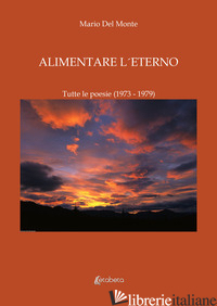 ALIMENTARE L'ETERNO. TUTTE LE POESIE (1973-1979) - DEL MONTE MARIO