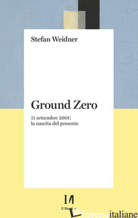 GROUND ZERO. 11 SETTEMBRE 2001. LA NASCITA DEL PRESENTE - WEIDNER STEFAN