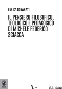 PENSIERO FILOSOFICO, TEOLOGICO E PEDAGOGICO DI MICHELE FEDERICO SCIACCA (IL) - BONANATI ENRICA