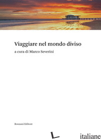 VIAGGIARE NEL MONDO DIVISO - SEVERINI M. (CUR.)