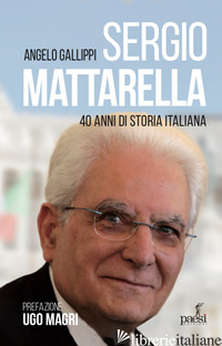 SERGIO MATTARELLA. 40 ANNI DI STORIA ITALIANA - GALLIPPI ANGELO