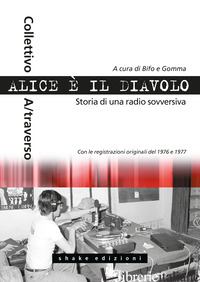 ALICE E' IL DIAVOLO. STORIA DI UNA RADIO SOVVERSIVA - BERARDI F. «. (CUR.); GUARNERI E. G. (CUR.)