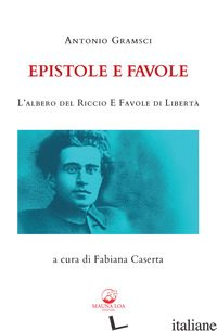 EPISTOLE E FAVOLE. L'ALBERO DEL RICCIO E FAVOLE DI LIBERTA'. EDIZ. INTEGRALE - GRAMSCI ANTONIO; CASERTA F. (CUR.)