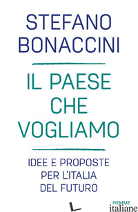 PAESE CHE VOGLIAMO. IDEE E PROPOSTE PER L'ITALIA DEL FUTURO (IL) - BONACCINI STEFANO