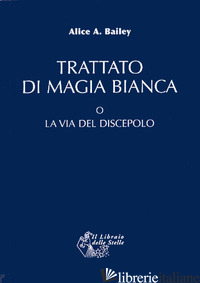 TRATTATO DI MAGIA BIANCA O LA VIA DEL DISCEPOLO - BAILEY ALICE A.
