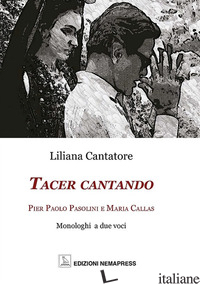 TACER CANTANDO. PIER PAOLO PASOLINI E MARIA CALLAS. MONOLOGHI A DUE VOCI - CANTATORE LILIANA