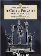 CULTO PRIVATO DI ROMA ANTICA (IL). VOL. 2: LA RELIGIONE GENTILIZIA E COLLEGIALE - DE MARCHI ATTILIO