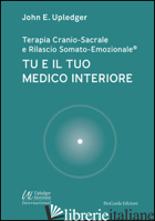 TU E IL TUO MEDICO INTERIORE. TERAPIA CRANIO-SACRALE E RILASCIO SOMATO-EMOZIONAL - UPLEDGER JOHN E.