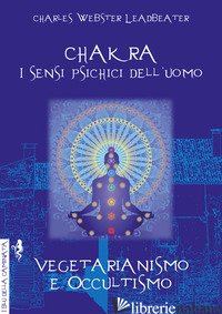 CHAKRA. I SENSI PSICHICI DELL'UOMO-VEGETARIANISMO E OCCULTISMO - LEADBEATER CHARLES W.