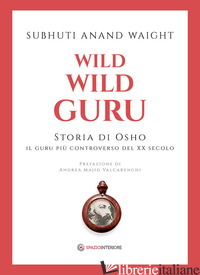 WILD WILD GURU. STORIA DI OSHO. IL GURU PIU' CONTROVERSO DEL XX SECOLO - SUBHUTI ANAND WAIGHT