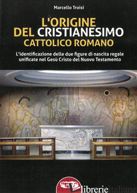 ORIGINE DEL CRISTIANESIMO CATTOLICO ROMANO. L'IDENTIFICAZIONE DELLE DUE FIGURE D - TROISI MARCELLO