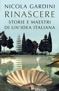 RINASCERE. STORIE E MAESTRI DI UN'IDEA ITALIANA - GARDINI NICOLA