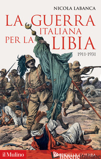 GUERRA ITALIANA PER LA LIBIA. 1911-1931 (LA) - LABANCA NICOLA