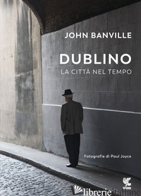 DUBLINO. LA CITTA' NEL TEMPO - BANVILLE JOHN