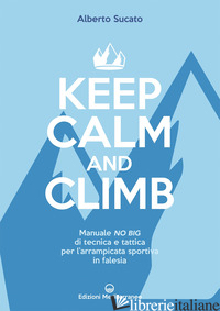 KEEP CALM AND CLIMB. MANUALE NO BIG DI TECNICA E TATTICA PER L'ARRAMPICATA SPORT - SUCATO ALBERTO