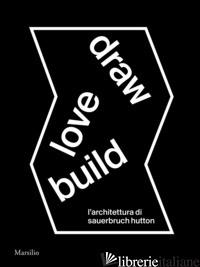 DRAW LOVE BUILD. L'ARCHITETTURA DI SAUERBRUCH HUTTON. EDIZ. ITALIANA E INGLESE - MOLINARI L. (CUR.); KARRER L. (CUR.)
