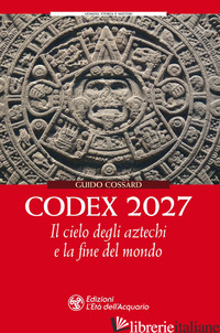 CODEX 2027. IL CIELO DEGLI AZTECHI E LA FINE DEL MONDO - COSSARD GUIDO