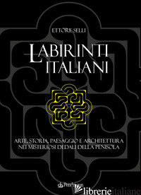 LABIRINTI ITALIANI. ARTE, STORIA, PAESAGGIO E ARCHITETTURA NEI MISTERIOSI DEDALI - SELLI ETTORE