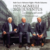 1923-2023 AGNELLI JUVENTUS. LA FAMIGLIA DEL SECOLO. EDIZ. ILLUSTRATA - CUCCI ITALO; GIGLIO SALVATORE; CALZARETTA NICOLA