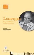 FORMAZIONE DELLA COSCIENZA (LA) - LONERGAN BERNARD; TRIANI P. (CUR.)