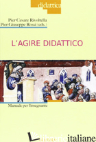 AGIRE DIDATTICO. MANUALE PER L'INSEGNANTE (L') - RIVOLTELLA P. C. (CUR.); ROSSI P. G. (CUR.)