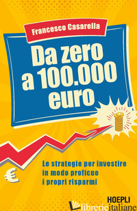 DA ZERO A 100.000 EURO. LE STRATEGIE PER INVESTIRE IN MODO PROFICUO I PROPRI RIS - CASARELLA FRANCESCO
