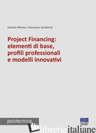 PROJECT FINANCING: ELEMENTI DI BASE, PROFILI PROFESSIONALI E MODELLI INNOVATIVI - MOREA DONATO; JACOBONE FRANCESCA