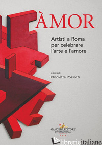 AMOR. ARTISTI A ROMA PER CELEBRARE L'ARTE E L'AMORE - ROSSOTTI N. (CUR.)