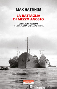 BATTAGLIA DI MEZZO AGOSTO. OPERAZIONE PEDESTAL. 1942: LA FLOTTA CHE SALVO' MALTA - HASTINGS MAX
