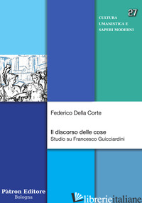 DISCORSO DELLE COSE. STUDIO SU FRANCESCO GUICCIARDINI (IL) - DELLA CORTE FEDERICO