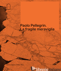 PAOLO PELLEGRIN. LA FRAGILE MERAVIGLIA. EDIZ. ITALIANA E INGLESE - GUADAGNINI W. (CUR.)