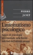 AUTOMATISMO PSICOLOGICO. SAGGIO DI PSICOLOGIA SPERIMENTALE SULLE FORME INFERIORI - JANET PIERRE; ORTU F. (CUR.)