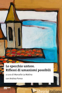 SPECCHIO UNTORE. RIFLESSI DI UMANISMI POSSIBILI (LO) - LA MATINA M. (CUR.); PONSO A. (CUR.)