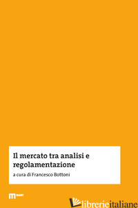 MERCATO TRA ANALISI E REGOLAMENTAZIONE (IL) - BOTTONI F. (CUR.)