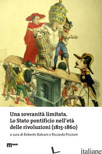 SOVRANITA' LIMITATA. LO STATO PONTIFICIO NELL'ETA' DELLE RIVOLUZIONI (1815-1860) - BALZANI R. (CUR.); PICCIONI R. (CUR.)