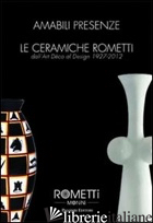 AMABILI PRESENZE. LE CERAMICHE ROMETTI. DALL'ART DECO AL DESIGN 1927-2012. EDIZ. - AA.VV.