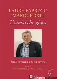 PADRE FABRIZIO MARIO FORTI. L'UOMO CHE GIOCA. SCRITTI SU VECCHIE E NUOVE POVERTA - NARDON W. (CUR.); TONIOLLI S. (CUR.)