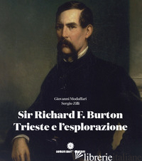 SIR RICHARD F. BURTON, TRIESTE E L'ESPLORAZIONE: GLI ITINERARI NEL MONDO - MODAFFARI GIOVANNI; ZILLI SERGIO; WALTON MICK