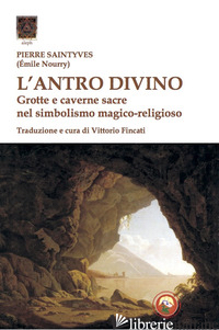 ANTRO DIVINO. GROTTE E CAVERNE NEL SIMBOLISMO MAGICO-RELIGIOSO (L') - SAINTYVES PIERRE; FINCATI V. (CUR.)