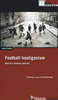 FOOTBALL HOLIGANISM. CALCIO E VIOLENZA OPERAIA - CLARKE JOHN; BENVENGA L. (CUR.)