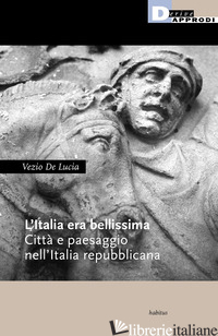 ITALIA ERA BELLISSIMA. CITTA' E PAESAGGIO NELL'ITALIA REPUBBLICANA (L') - DE LUCIA VEZIO
