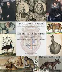 ANIMALI E LA CACCIA NELL'IMMAGINARIO DI FRANCESCO MARIA II DELLA ROVERE. EDIZ. I - MORETTI M. (CUR.)