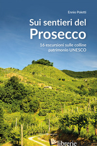 SUI SENTIERI DEL PROSECCO. 16 ESCURSIONI SULLE COLLINE PATRIMONIO UNESCO - POLETTI ENNIO