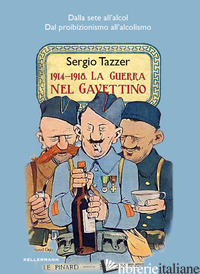 1914-1918. LA GUERRA NEL GAVETTINO. DALLA SETE ALL'ALCOL, DAL PROIBIZIONISMO ALL - TAZZER SERGIO