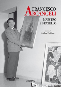 FRANCESCO ARCANGELI. MAESTRO E FRATELLO - EMILIANI A. (CUR.)