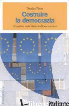 COSTRUIRE LA DEMOCRAZIA. AI CONFINI DELLO SPAZIO PUBBLICO EUROPEO - PIANA DANIELA