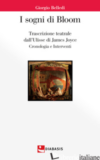 SOGNI DI BLOOM. TRASCRIZIONE TEATRALE DALL'ULISSE DI JAMES JOYCE (I) - BELLEDI GIORGIO; CAVAZZON S. (CUR.)